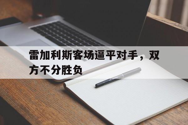 1xbet体育vip注册-雷加利斯客场逼平对手，双方不分胜负的简单介绍