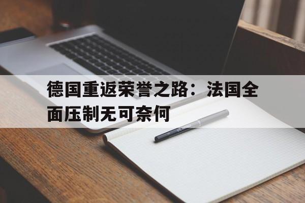 1xbet体育入口-包含德国重返荣誉之路：法国全面压制无可奈何的词条