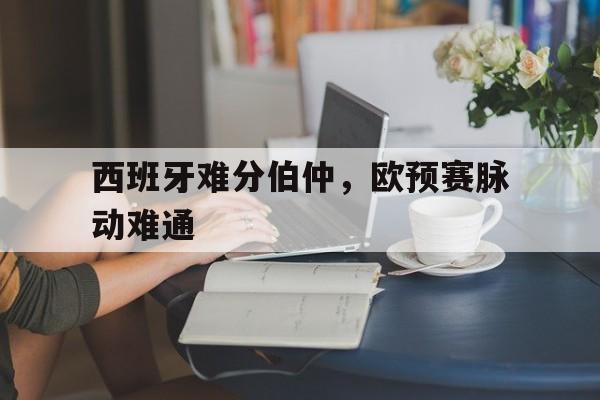 1xbet体育地址-包含西班牙难分伯仲，欧预赛脉动难通的词条